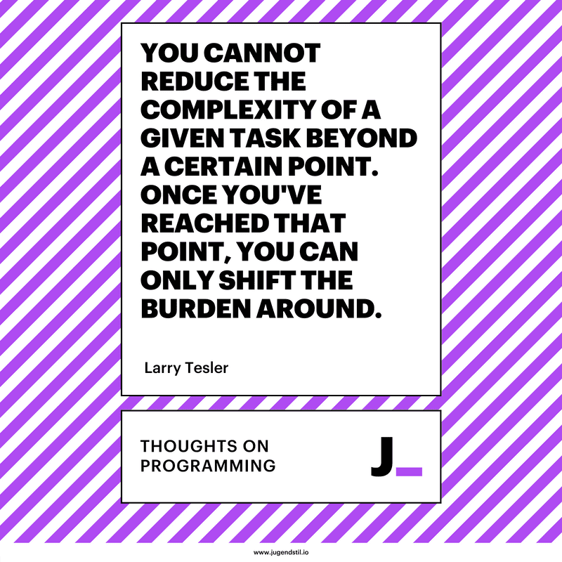 You cannot reduce the complexity of a given task beyond a certain point. Once you've reached that point, you can only shift the burden around.