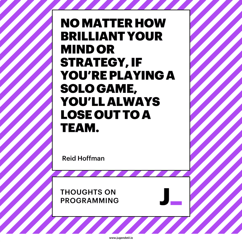 No matter how brilliant your mind or strategy, if you’re playing a solo game, you’ll always lose out to a team.