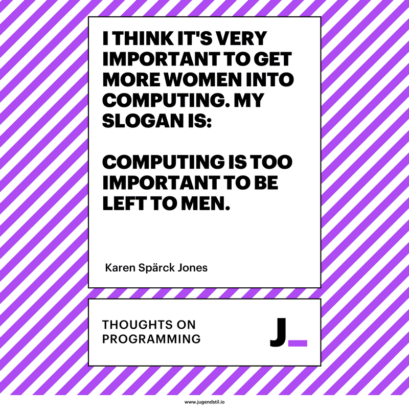 I think it's very important to get more women into computing. My slogan is: Computing is too important to be left to men.